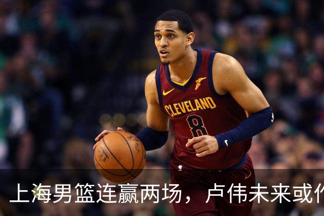 上海男篮连赢两场，卢伟未来或作出5大调整，两锋将要被重用了