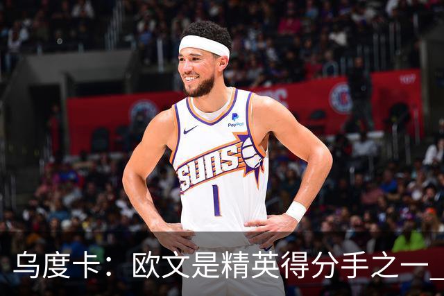 乌度卡：欧文是精英得分手之一 他在场会为其他所有人打开局面