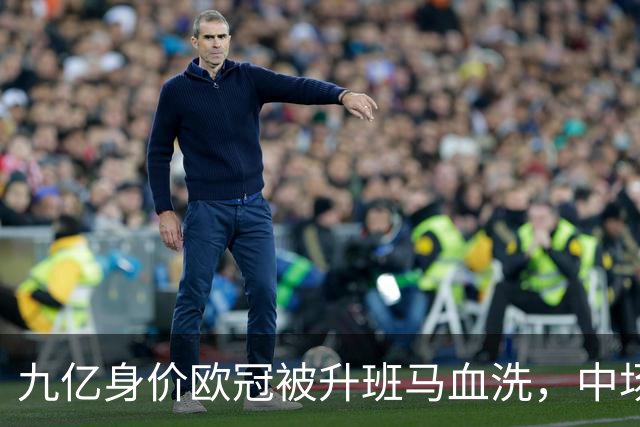 九亿身价欧冠被升班马血洗，中场出球断档全线崩盘，主帅何时下课