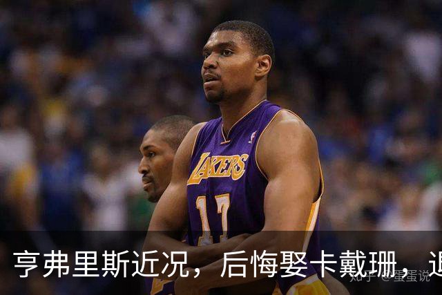 亨弗里斯近况，后悔娶卡戴珊，退役当老板，保持单身，远离媒体