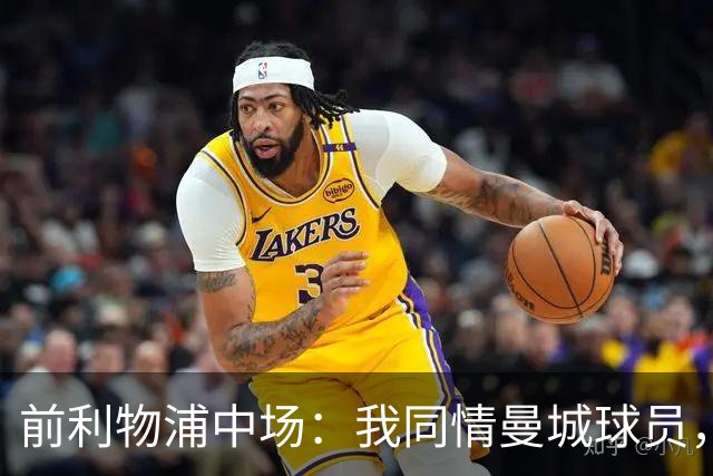 前利物浦中场：我同情曼城球员，该负责的是高层