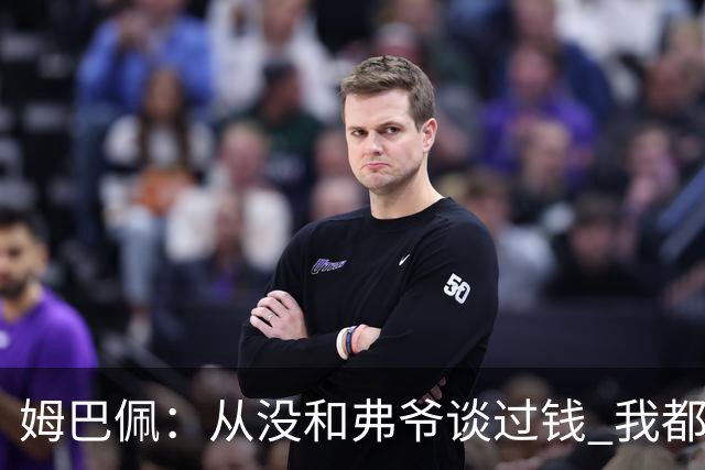 姆巴佩：从没和弗爷谈过钱 我都不关心自己的账户
