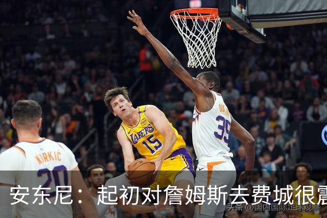 安东尼：起初对詹姆斯去费城很震惊，76人对他坦诚相待