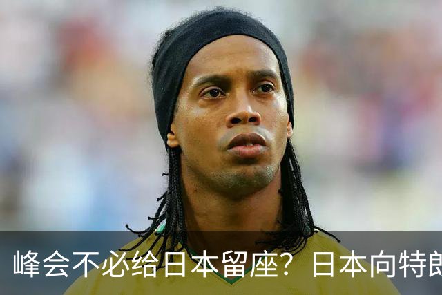 峰会不必给日本留座？日本向特朗普提低声下气请求，中方立场坚决