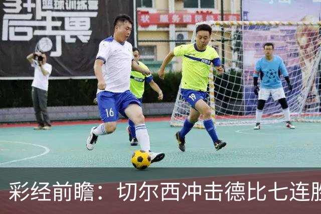 彩经前瞻：切尔西冲击德比七连胜，热刺伤兵满营恐难翻身