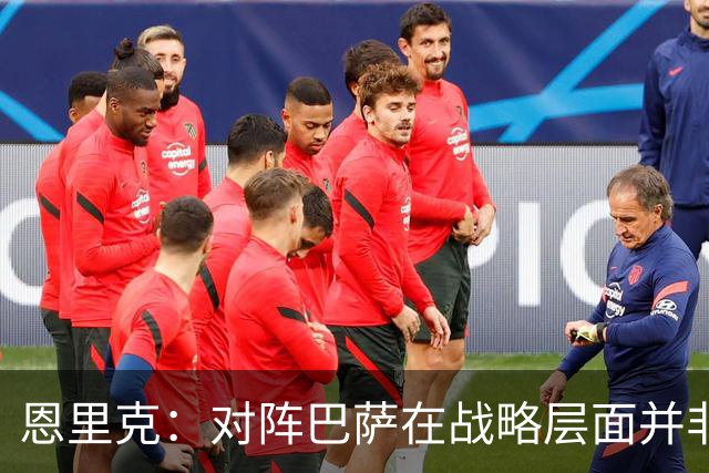 恩里克：对阵巴萨在战略层面并非决定性；在主场我们强大得多