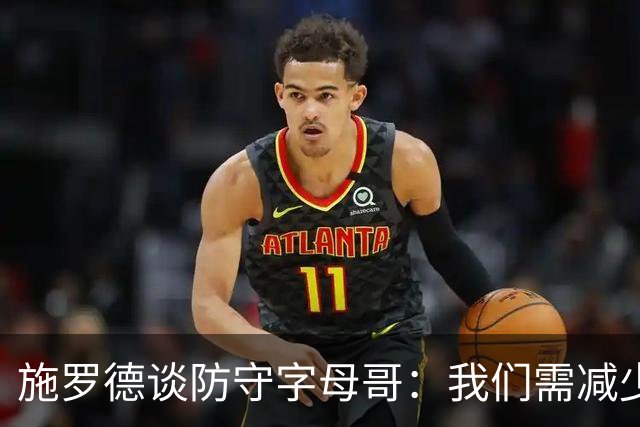 施罗德谈防守字母哥：我们需减少犯规 减少送他上罚球线的次数