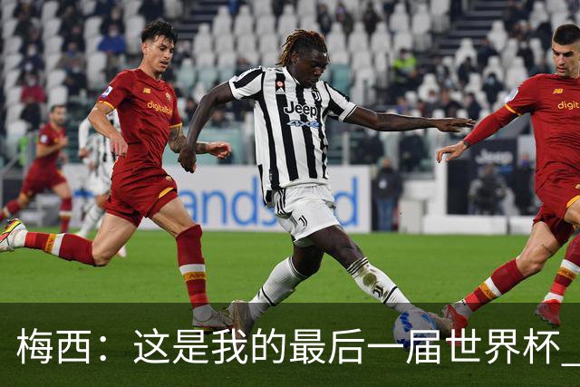 梅西：这是我的最后一届世界杯 这种方式结束最好