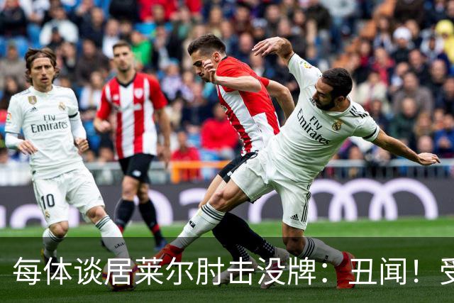 每体谈居莱尔肘击没牌：丑闻！受益的又是皇马