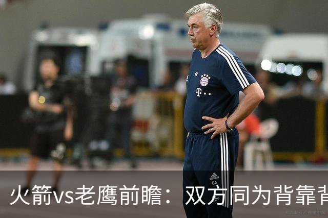火箭vs老鹰前瞻：双方同为背靠背，一场典型快慢节奏的别样碰撞