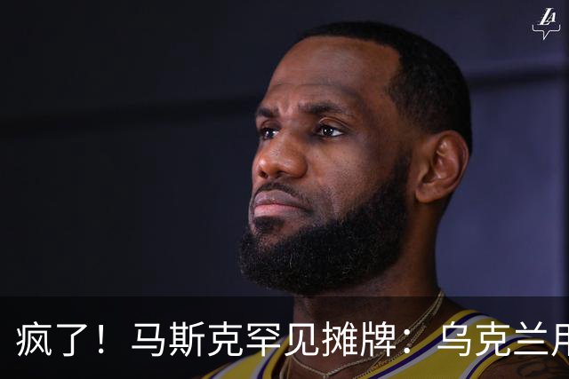 疯了！马斯克罕见摊牌：乌克兰用的是星盾不是星链！