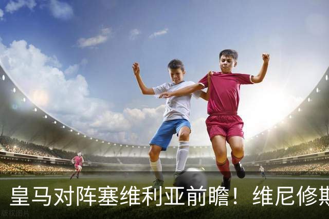 皇马对阵塞维利亚前瞻！维尼修斯禁赛，迪奥曼德、居莱尔首发