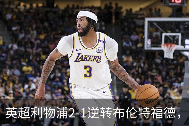 英超利物浦2-1逆转布伦特福德，伊萨克补时绝杀助球队抢分