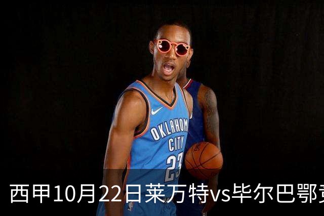 西甲10月22日莱万特vs毕尔巴鄂竞技：11年不胜魔咒下的主场破局战