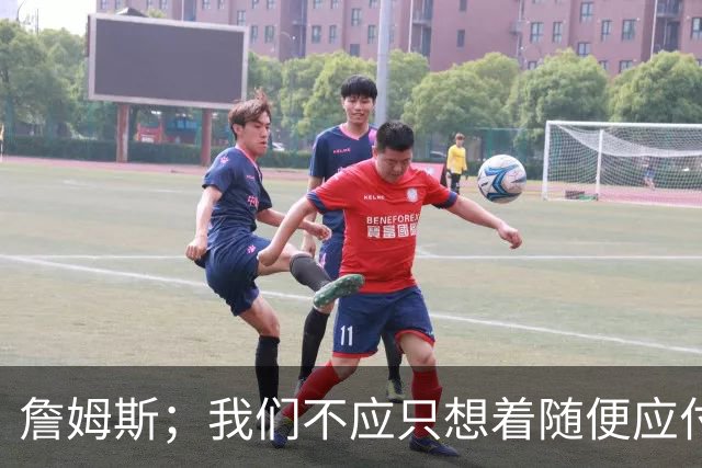 詹姆斯；我们不应只想着随便应付一场比赛 对手都会卯足劲打我们