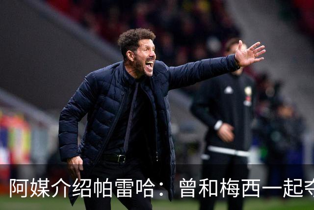 阿媒介绍帕雷哈：曾和梅西一起夺得北奥金牌，如今在西协乙当总监