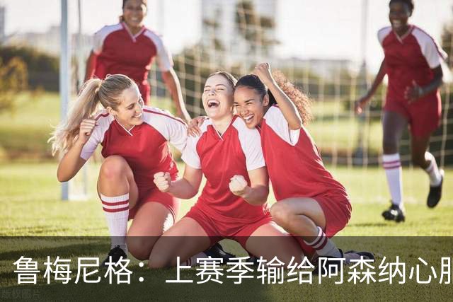 鲁梅尼格：上赛季输给阿森纳心服口服；让孔帕尼充分休息更好