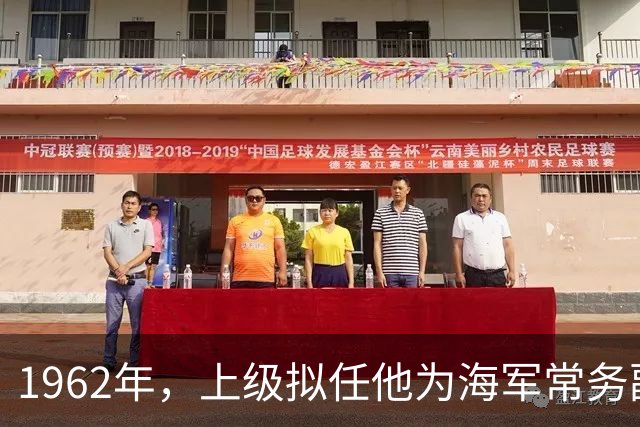 1962年，上级拟任他为海军常务副司令，被萧劲光否定，改任副总长