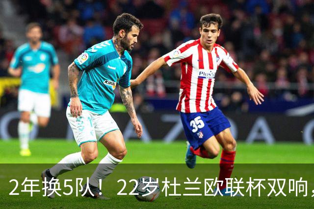 2年换5队！22岁杜兰欧联杯双响，辗转沙特土超俄超身价剩1500万欧