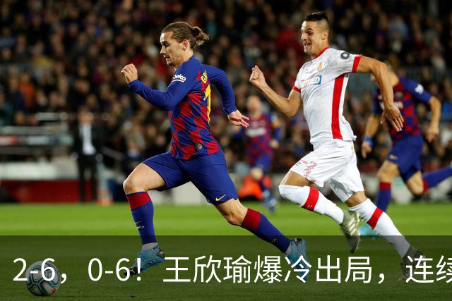 2-6，0-6！王欣瑜爆冷出局，连续2站惨遭一轮游，比郑钦文差远了