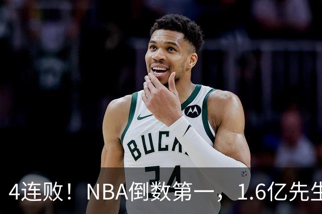 4连败！NBA倒数第一，1.6亿先生场均11+7，字母哥有苦说不出
