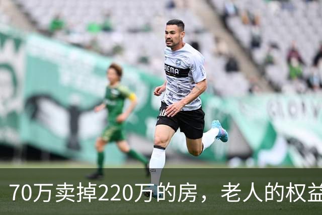 70万卖掉220万的房，老人的权益不能只靠法院兜底｜锋面评论
