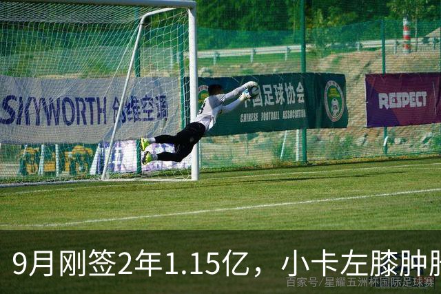 9月刚签2年1.15亿，小卡左膝肿胀至少缺一周