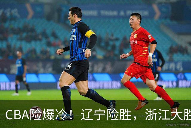 CBA险爆冷！辽宁险胜，浙江大胜山东最新积分榜如下广东跌至第17