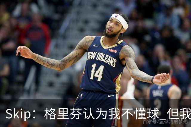 Skip：格里芬认为我不懂球 但我仍然认为他被高估了